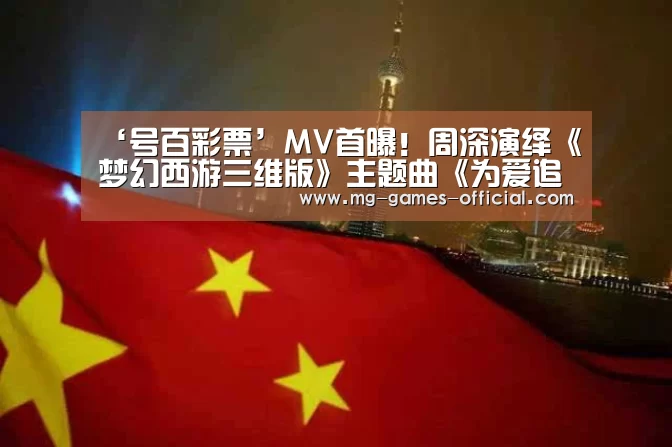 ‘号百彩票’MV首曝!周深演绎《梦幻西游三维版》主题曲《为爱追寻》(图2) 号百彩票开奖查询